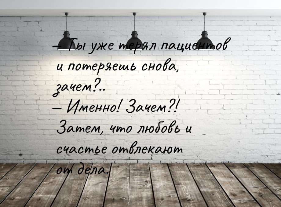  Ты уже терял пациентов и потеряешь снова, зачем?..  Именно! Зачем?! Затем, 