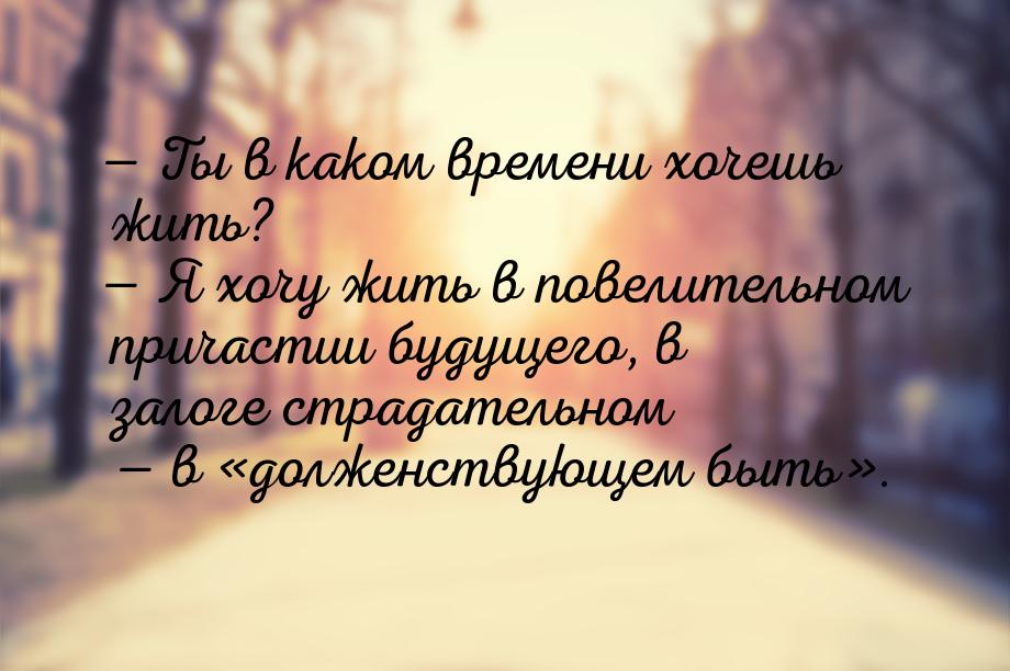  Ты в каком времени хочешь жить?  Я хочу жить в повелительном причастии буду