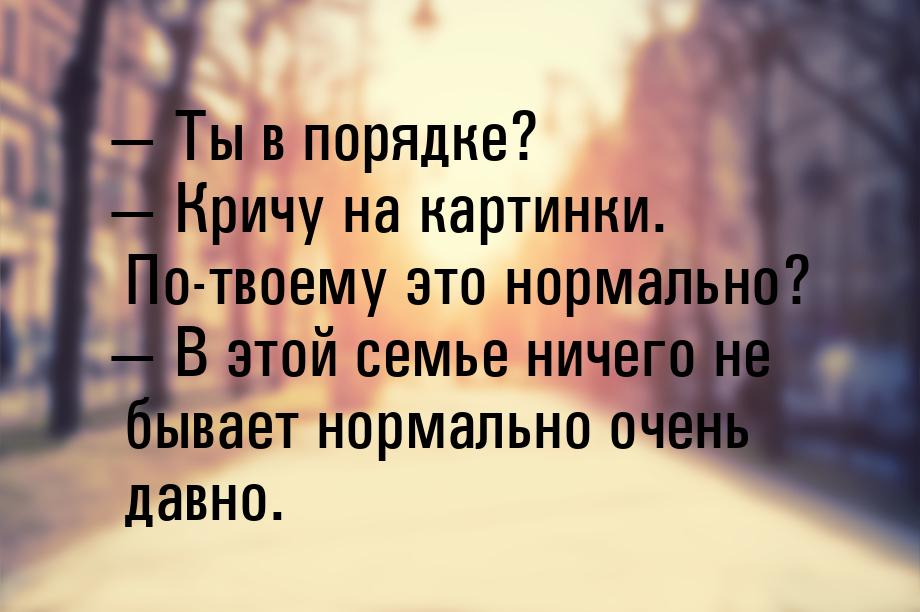  Ты в порядке?  Кричу на картинки. По-твоему это нормально?  В этой с