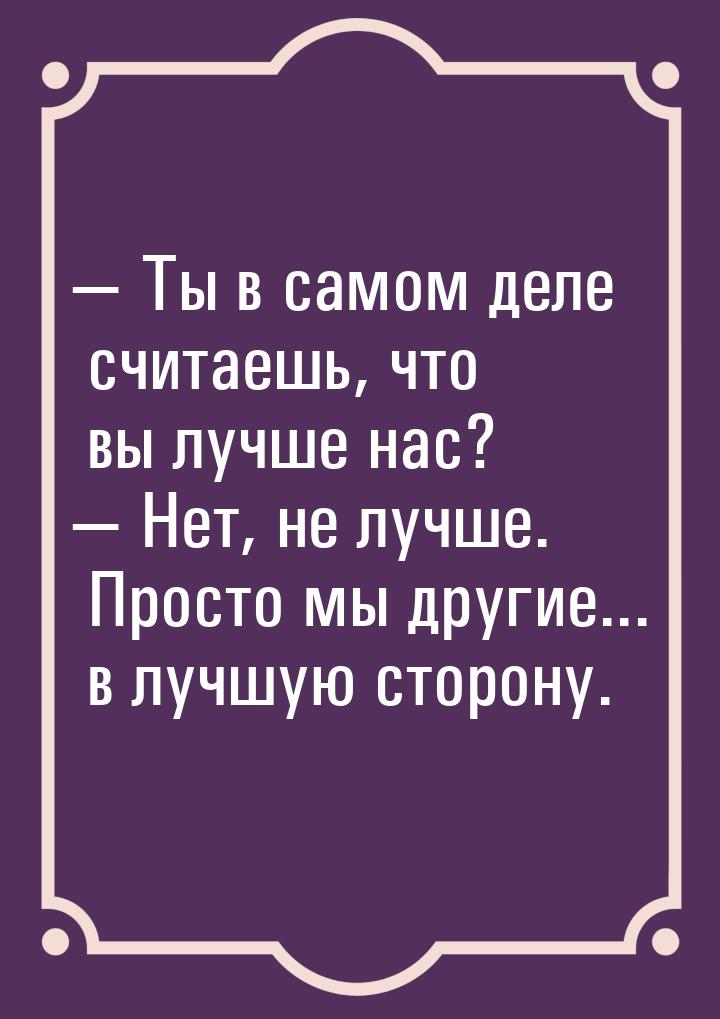  Ты в самом деле считаешь, что вы лучше нас?  Нет, не лучше. Просто мы други