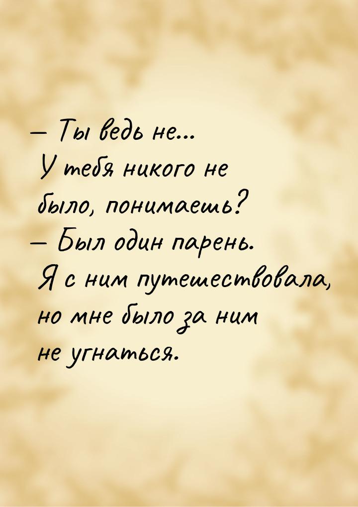  Ты ведь не... У тебя никого не было, понимаешь?  Был один парень. Я с ним п