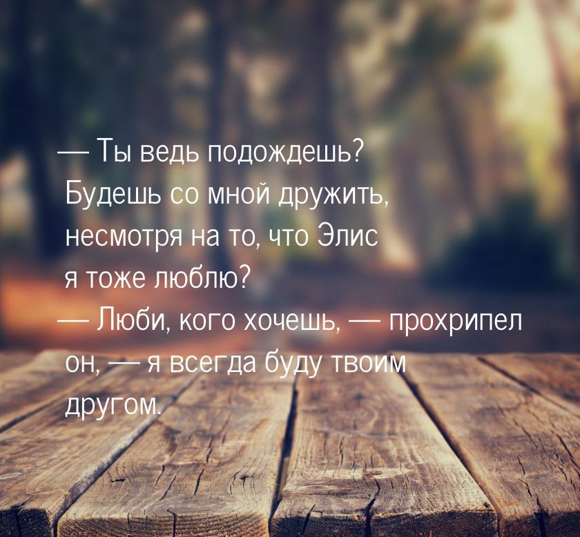  Ты ведь подождешь? Будешь со мной дружить, несмотря на то, что Элис я тоже люблю? 