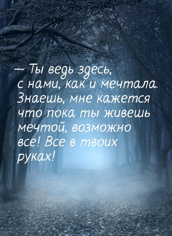  Ты ведь здесь, с нами, как и мечтала. Знаешь, мне кажется что пока ты живешь мечто