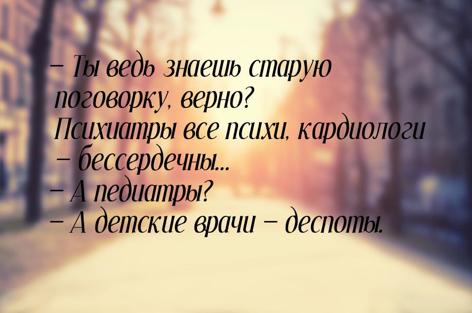  Ты ведь знаешь старую поговорку, верно? Психиатры все психи, кардиологи  бе