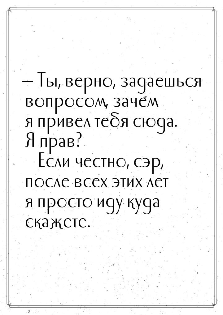  Ты, верно, задаешься вопросом, зачем я привел тебя сюда. Я прав?  Если чест