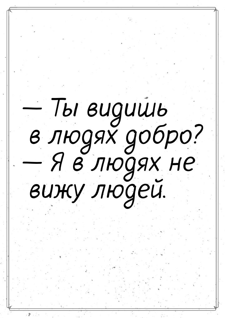  Ты видишь в людях добро?  Я в людях не вижу людей.