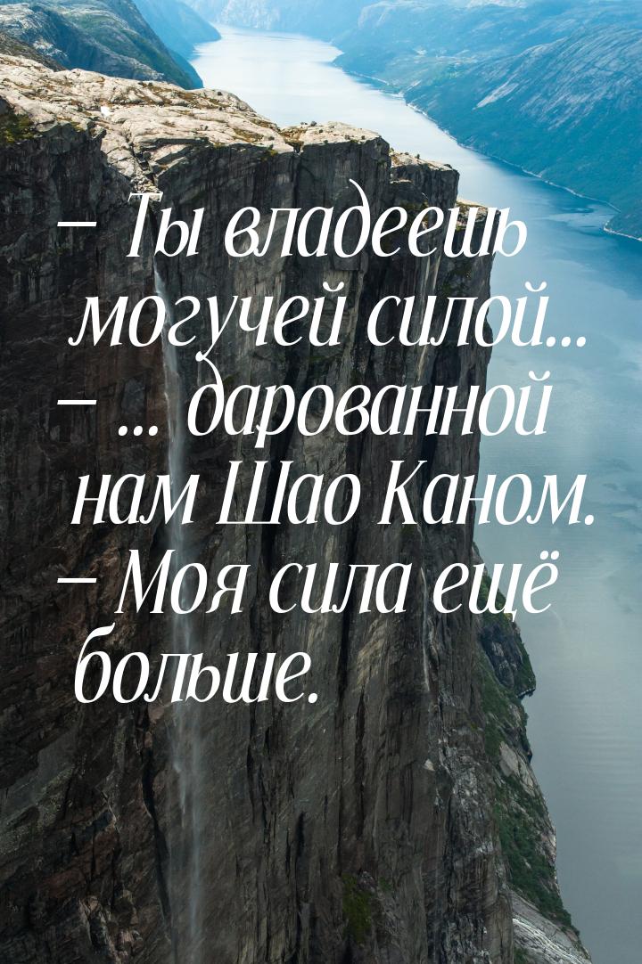  Ты владеешь могучей силой...  ... дарованной нам Шао Каном.  Моя сил