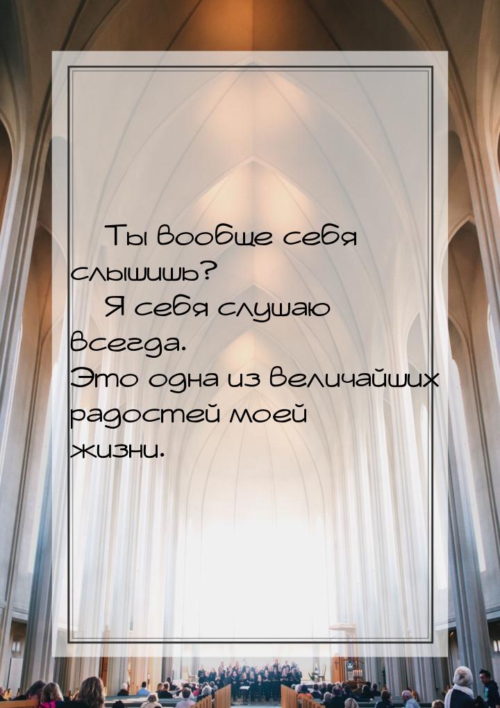  Ты вообще себя слышишь?  Я себя слушаю всегда. Это одна из величайших радос