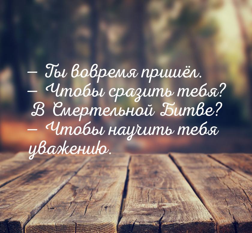  Ты вовремя пришёл.  Чтобы сразить тебя? В Смертельной Битве?  Чтобы 