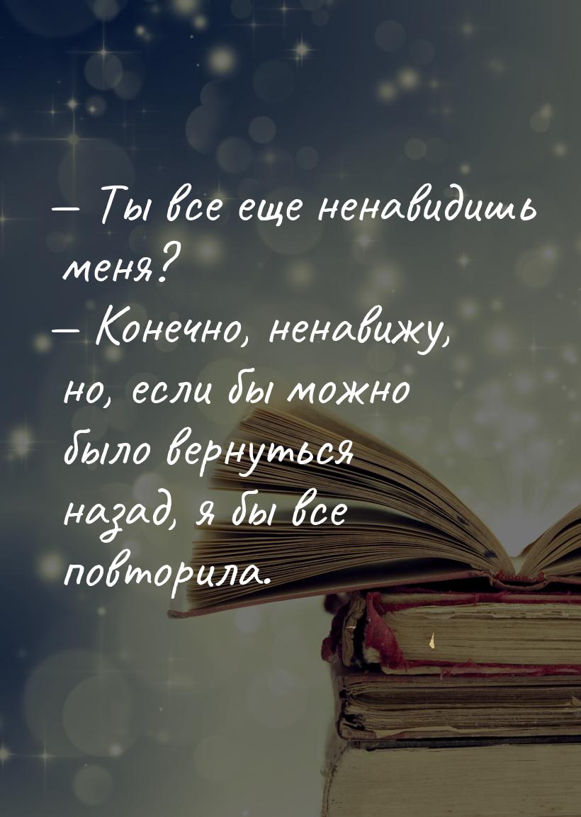  Ты все еще ненавидишь меня?  Конечно, ненавижу, но, если бы можно было верн