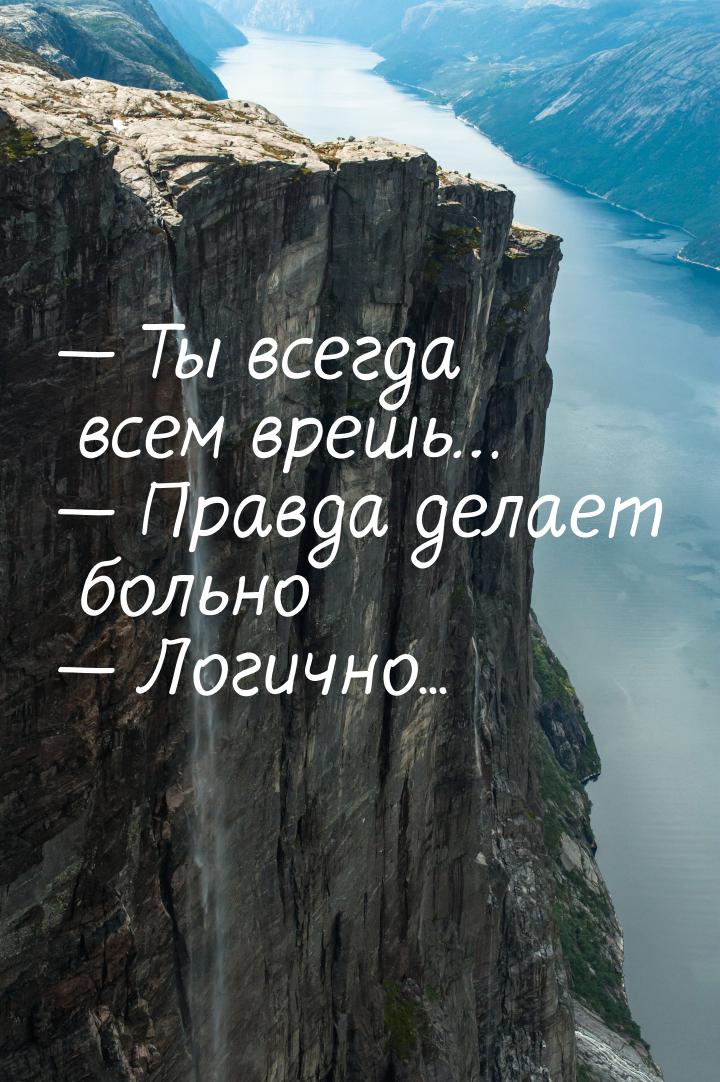  Ты всегда всем врешь…  Правда делает больно  Логично...