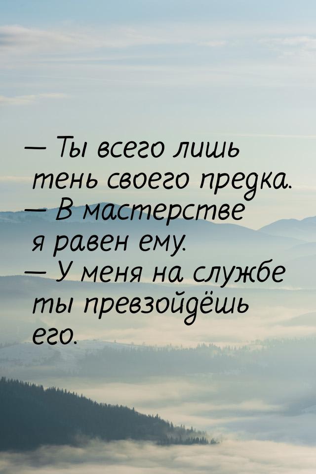  Ты всего лишь тень своего предка.  В мастерстве я равен ему.  У меня