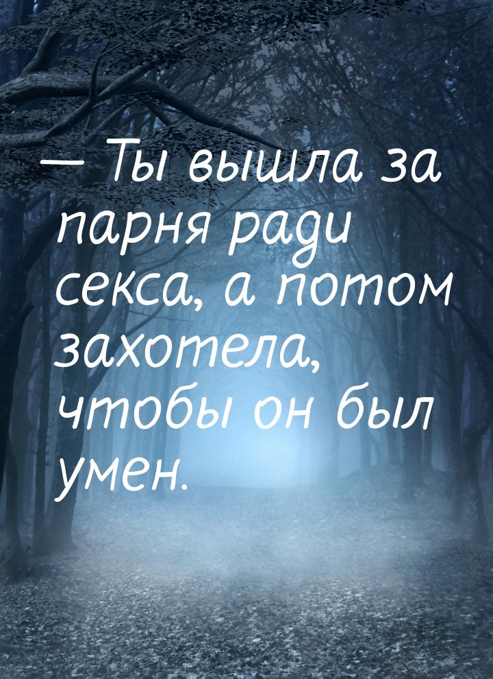  Ты вышла за парня ради секса, а потом захотела, чтобы он был умен.