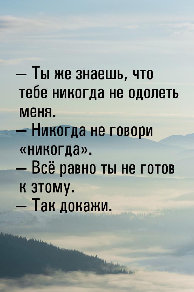  Ты же знаешь, что тебе никогда не одолеть меня.  Никогда не говори н