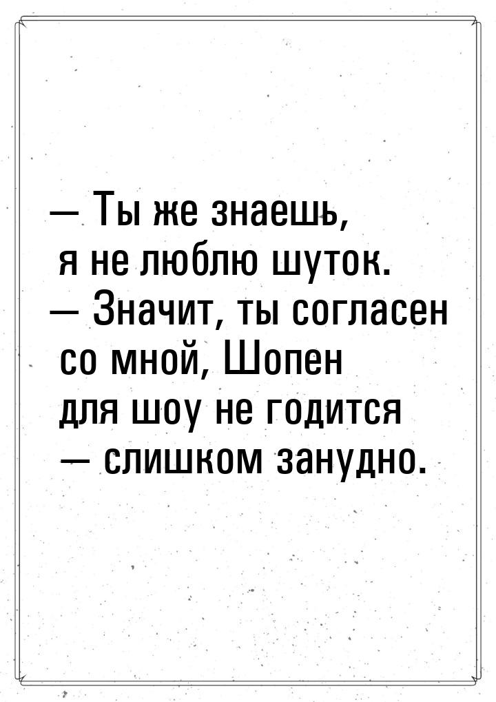  Ты же знаешь, я не люблю шуток.  Значит, ты согласен со мной, Шопен для шоу