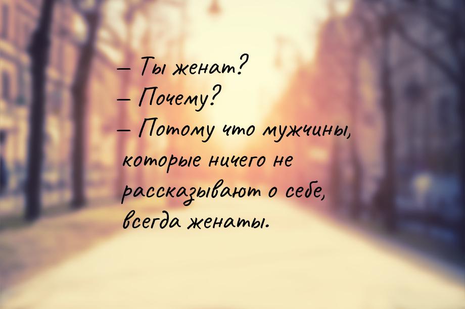  Ты женат?  Почему?  Потому что мужчины, которые ничего не рассказыва