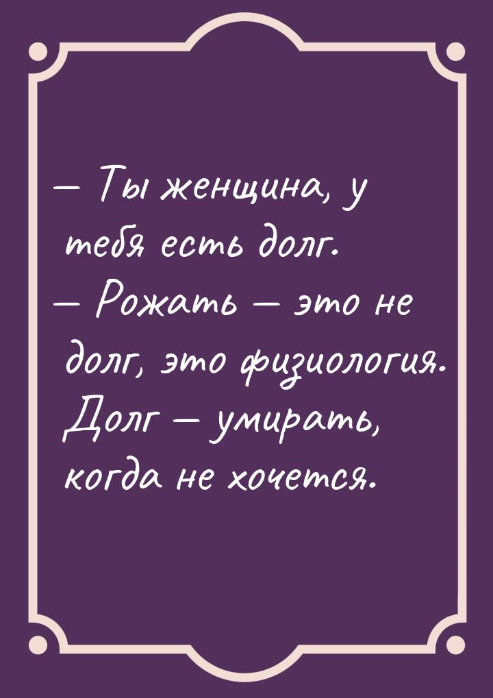  Ты женщина, у тебя есть долг.  Рожать  это не долг, это физиология. 