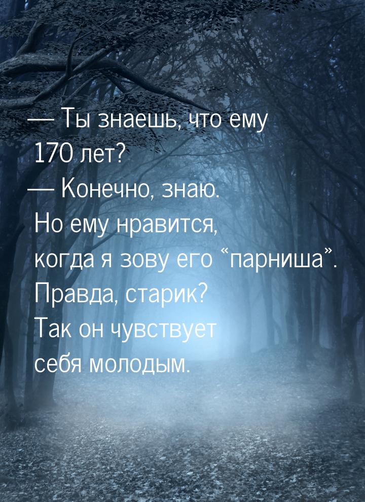  Ты знаешь, что ему 170 лет?  Конечно, знаю. Но ему нравится, когда я зову е