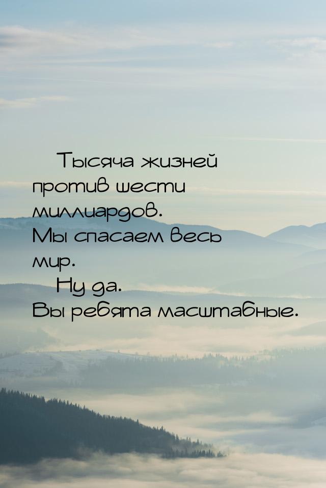  Тысяча жизней против шести миллиардов. Мы спасаем весь мир.  Ну да. Вы ребя