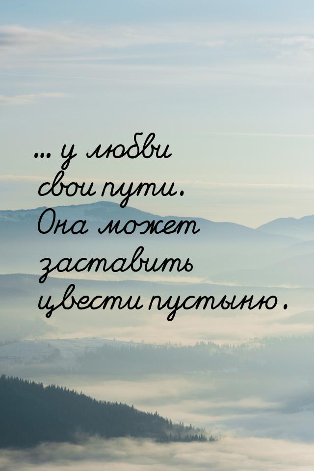 ... у любви свои пути. Она может заставить цвести пустыню.