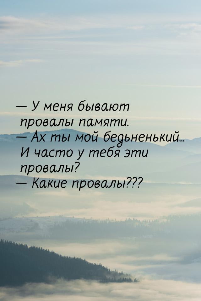  У меня бывают провалы памяти.  Ах ты мой бедьненький... И часто у тебя эти 