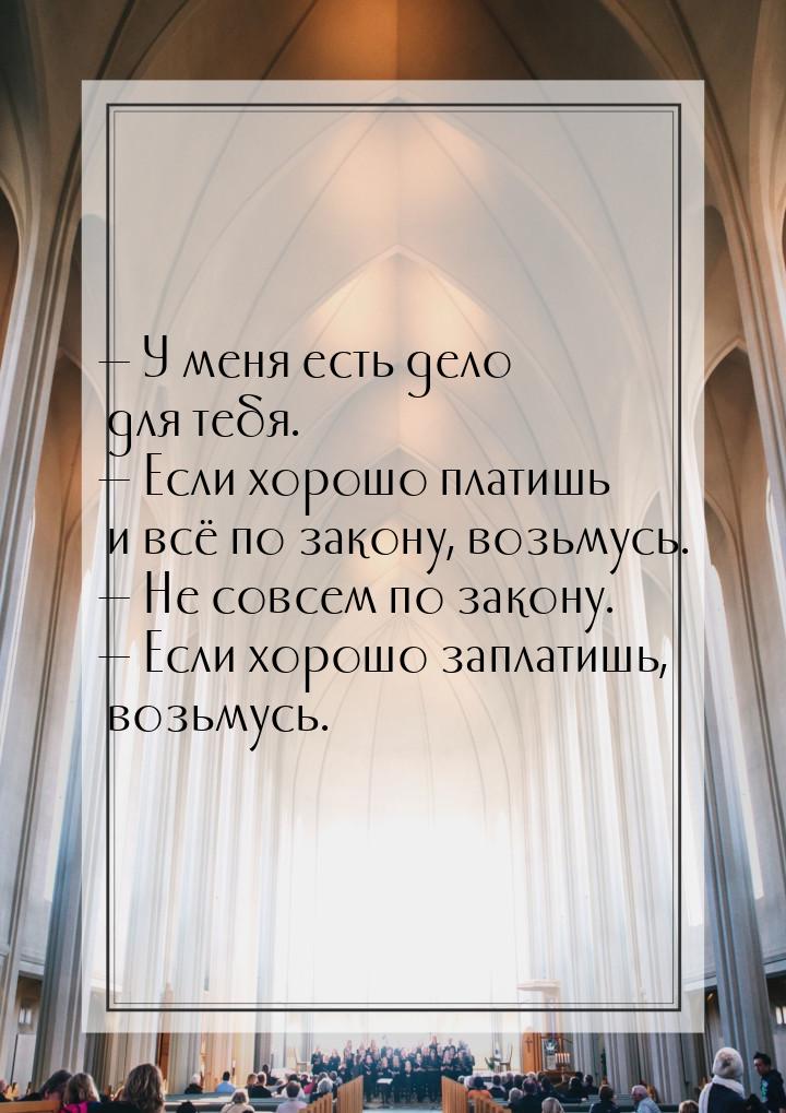  У меня есть дело для тебя.  Если хорошо платишь и всё по закону, возьмусь. 