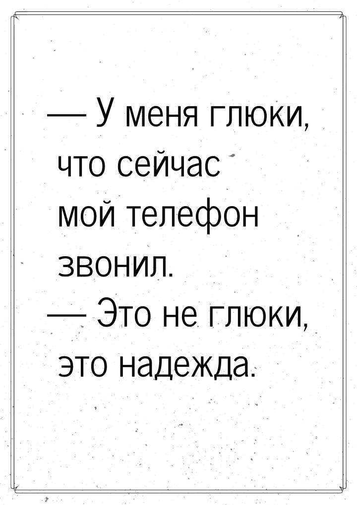  У меня глюки, что сейчас мой телефон звонил.  Это не глюки, это надежда.