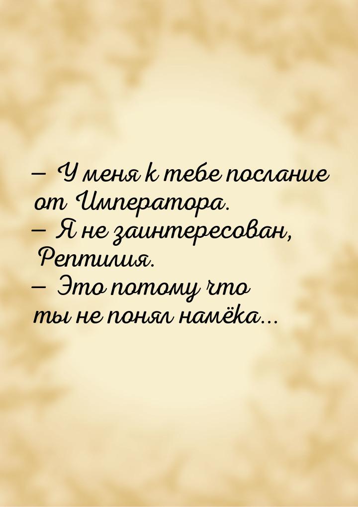  У меня к тебе послание от Императора.  Я не заинтересован, Рептилия. &mdash