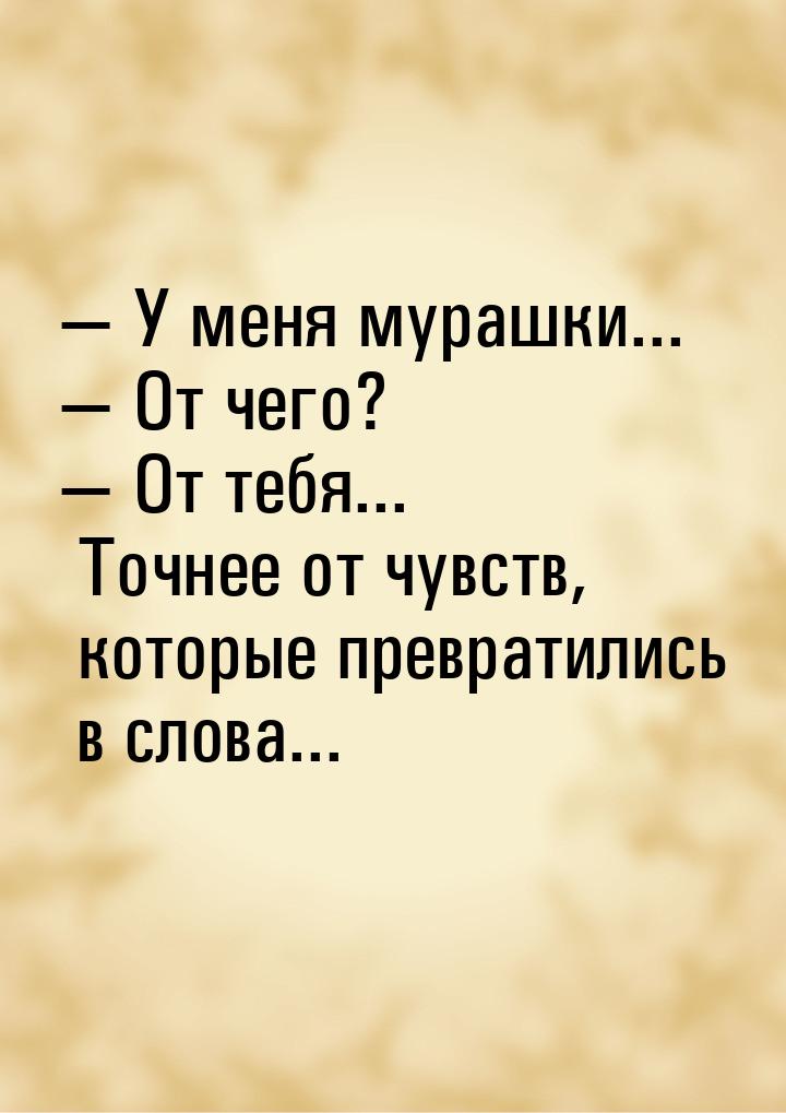  У меня мурашки...  От чего?  От тебя... Точнее от чувств, которые пр