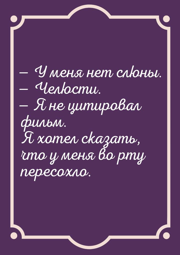  У меня нет слюны.  Челюсти.  Я не цитировал фильм. Я хотел сказать, 