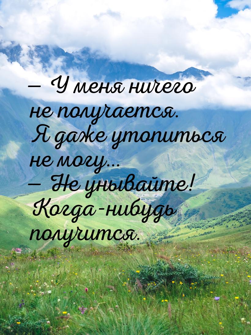  У меня ничего не получается. Я даже утопиться не могу…  Не унывайте! Когда-