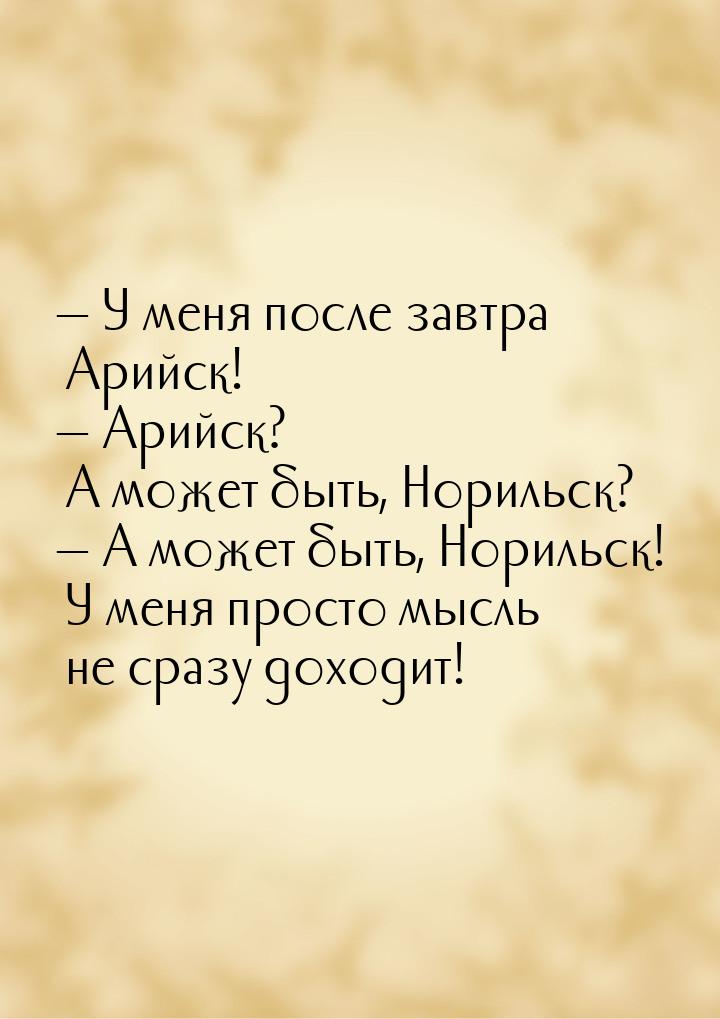  У меня после завтра Арийск!  Арийск? А может быть, Норильск?  А може