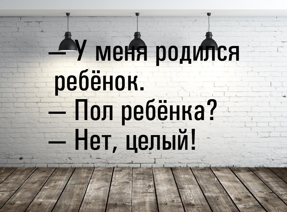  У меня родился ребёнок.  Пол ребёнка?  Нет, целый!