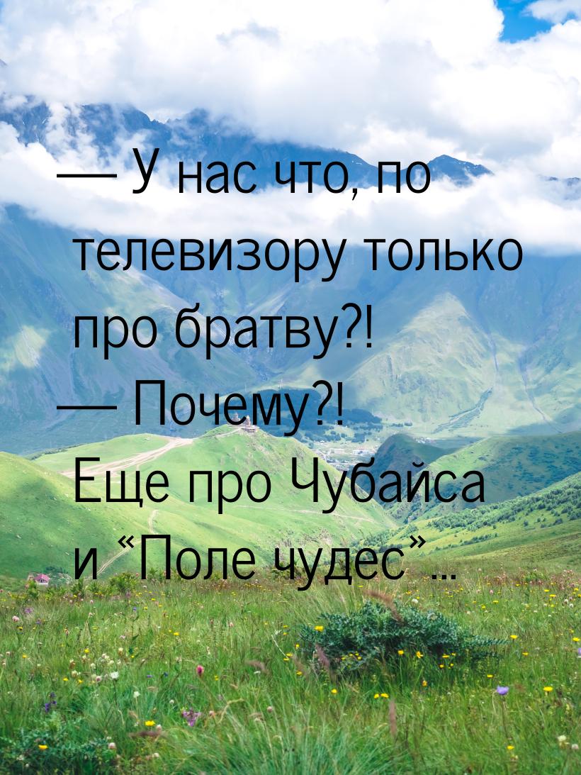  У нас что, по телевизору только про братву?!  Почему?! Еще про Чубайса и &l