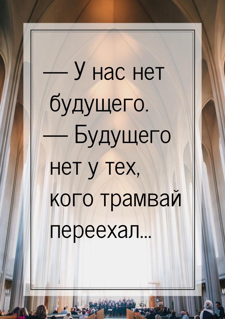  У нас нет будущего.  Будущего нет у тех, кого трамвай переехал...