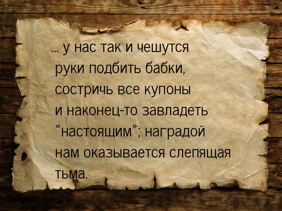 ... у нас так и чешутся руки подбить бабки, состричь все купоны и наконец-то завладеть «на