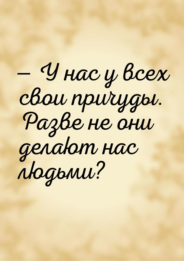  У нас у всех свои причуды. Разве не они делают нас людьми?