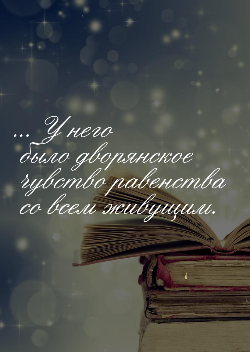 ... У него было дворянское чувство равенства со всем живущим.