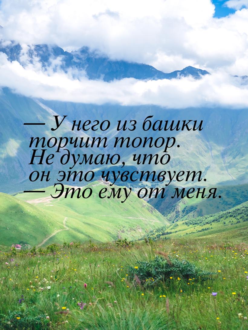  У него из башки торчит топор. Не думаю, что он это чувствует.  Это ему от м