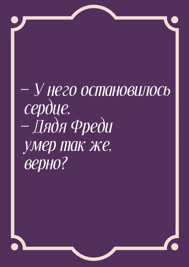  У него остановилось сердце.  Дядя Фреди умер так же, верно?