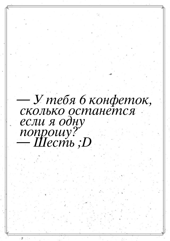  У тебя 6 конфеток, сколько останется если я одну попрошу?  Шесть ;D