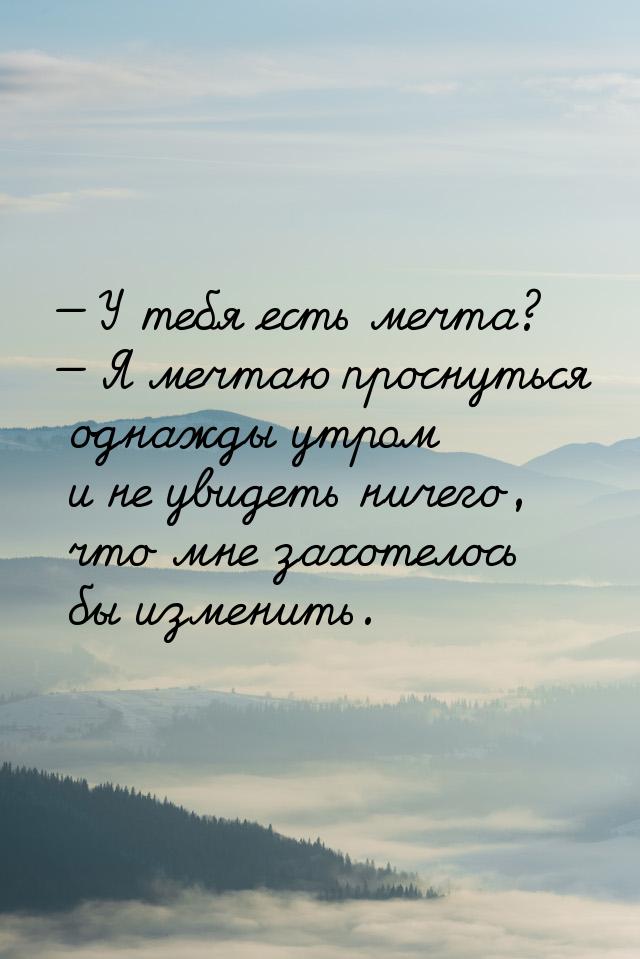  У тебя есть мечта?  Я мечтаю проснуться однажды утром и не увидеть ничего, 