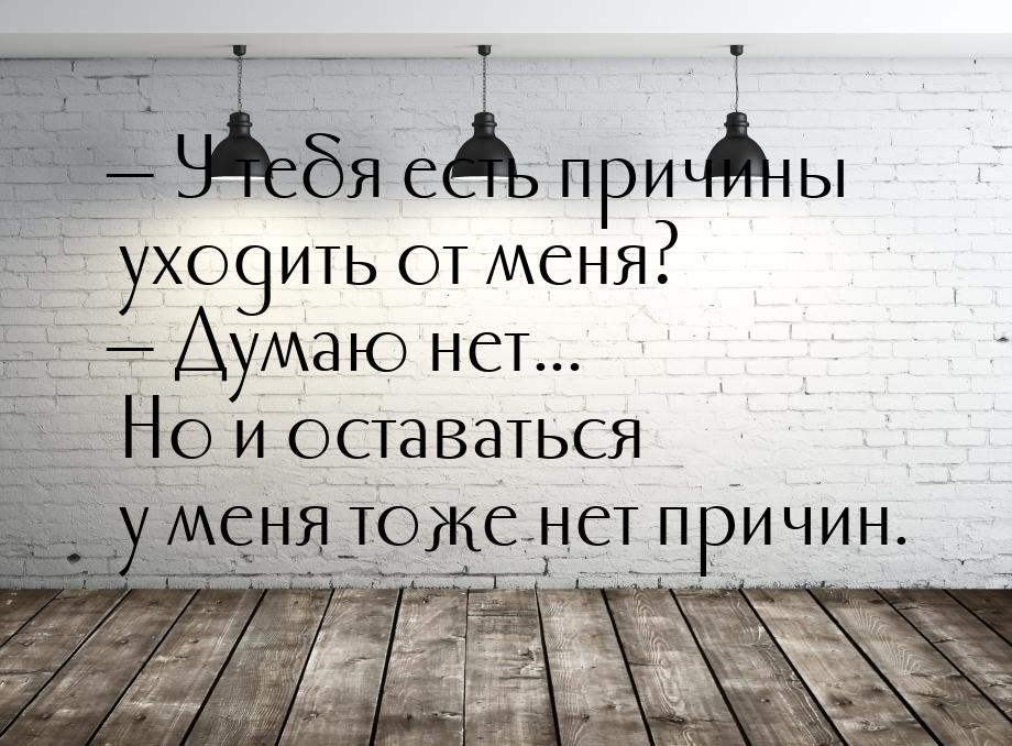  У тебя есть причины уходить от меня?  Думаю нет... Но и оставаться у меня т