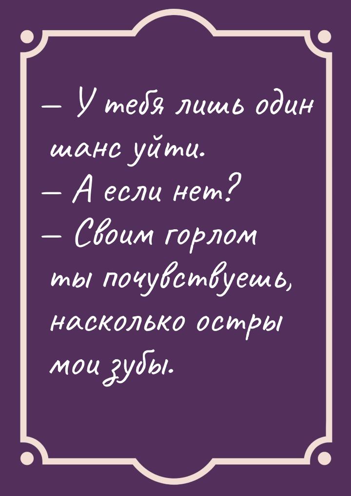  У тебя лишь один шанс уйти.  А если нет?  Своим горлом ты почувствуе