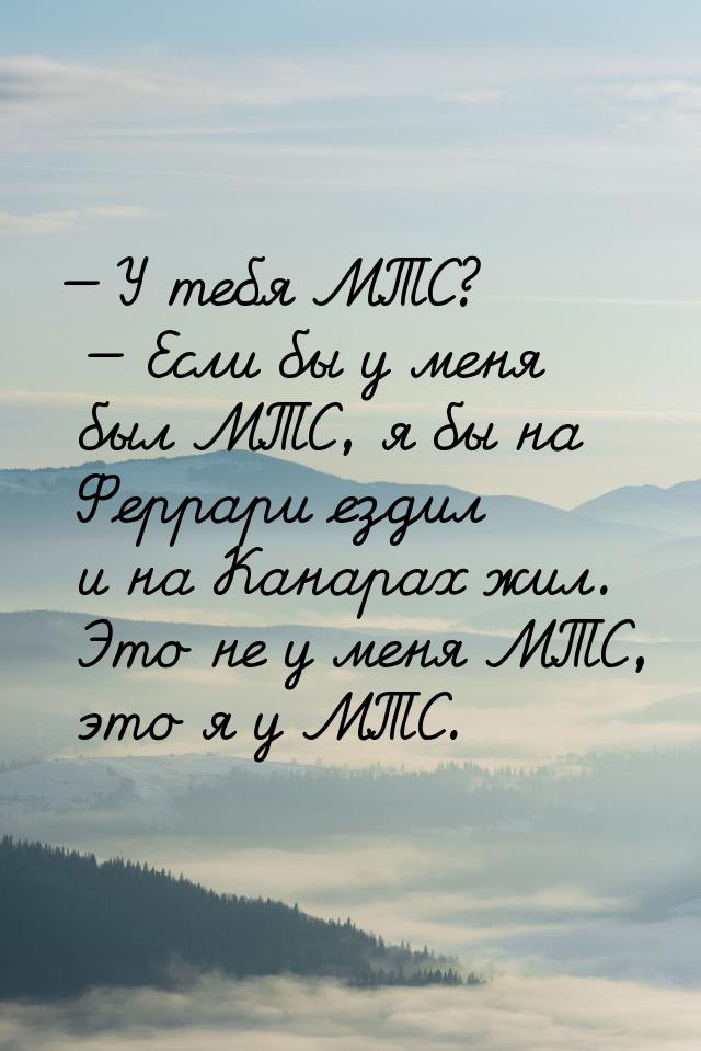  У тебя МТС?  Если бы у меня был МТС, я бы на Феррари ездил и на Канарах жил