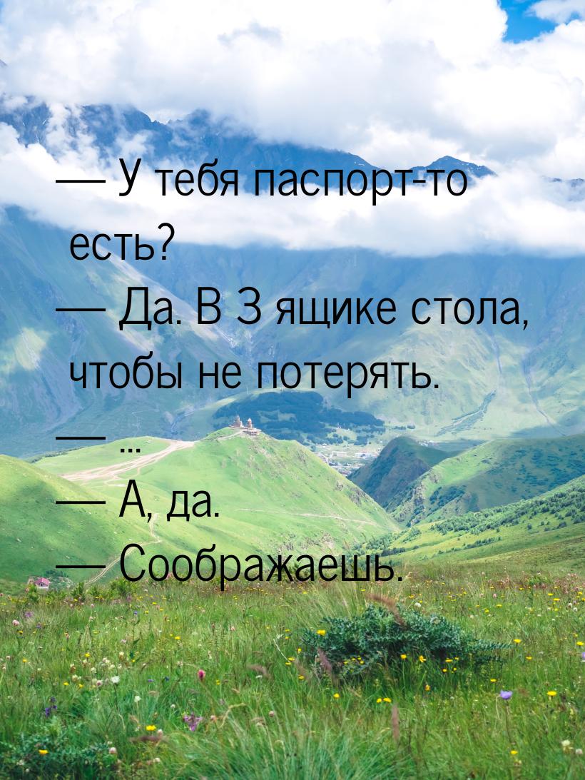  У тебя паспорт-то есть?  Да. В 3 ящике стола, чтобы не потерять.  ..