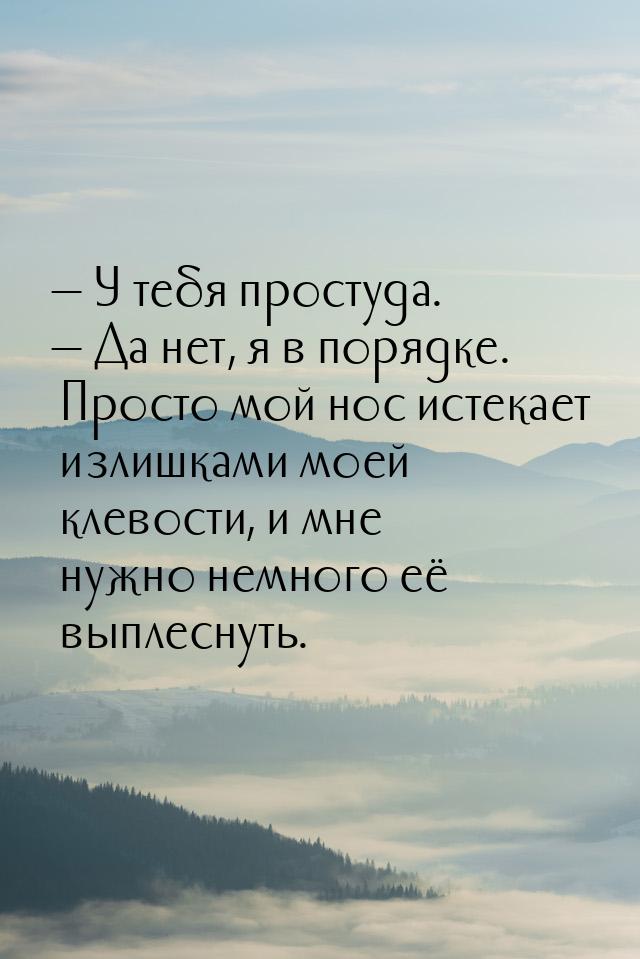  У тебя простуда.  Да нет, я в порядке. Просто мой нос истекает излишками мо