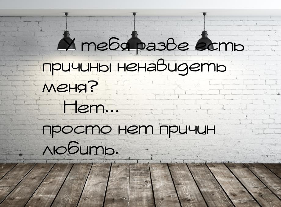  У тебя разве есть причины ненавидеть меня?  Нет... просто нет причин любить