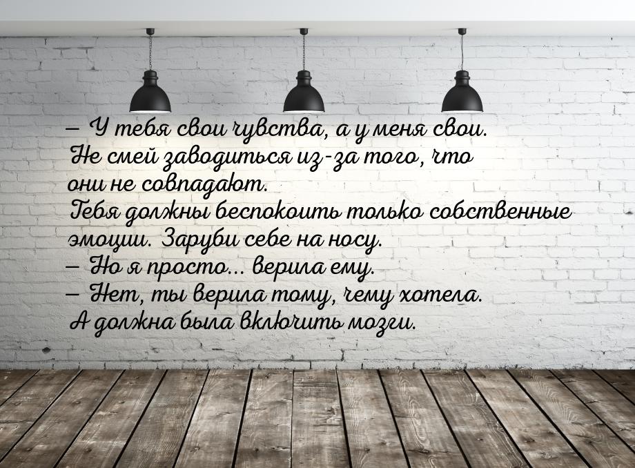  У тебя свои чувства, а у меня свои. Не смей заводиться из-за того, что они не совп