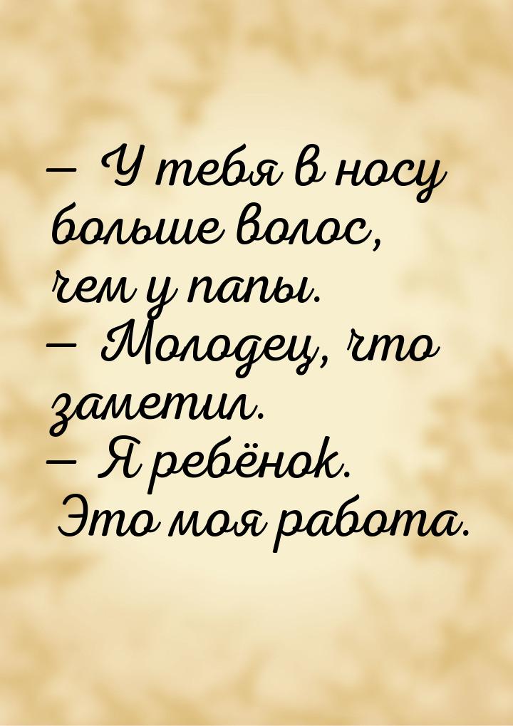  У тебя в носу больше волос, чем у папы.  Молодец, что заметил.  Я ре